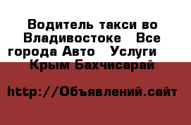 Водитель такси во Владивостоке - Все города Авто » Услуги   . Крым,Бахчисарай